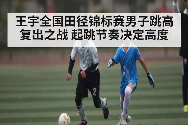 王宇全国田径锦标赛男子跳高复出之战 起跳节奏决定高度（Kaiyun APP）