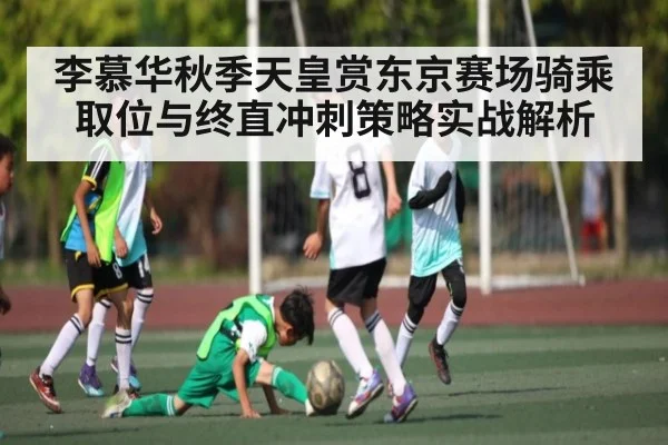 李慕华秋季天皇赏东京赛场骑乘取位与终直冲刺策略实战解析