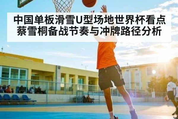 中国单板滑雪U型场地世界杯看点 蔡雪桐备战节奏与冲牌路径分析 - Kaiyun APP